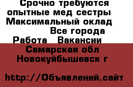 Срочно требуются опытные мед.сестры. › Максимальный оклад ­ 45 000 - Все города Работа » Вакансии   . Самарская обл.,Новокуйбышевск г.